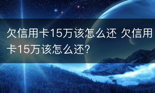 欠信用卡15万该怎么还 欠信用卡15万该怎么还?