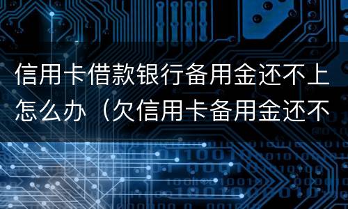 信用卡借款银行备用金还不上怎么办（欠信用卡备用金还不上会怎么样）