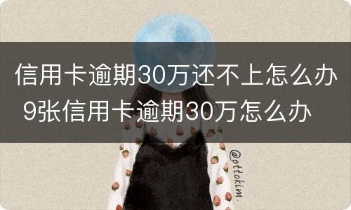 信用卡逾期30万还不上怎么办 9张信用卡逾期30万怎么办