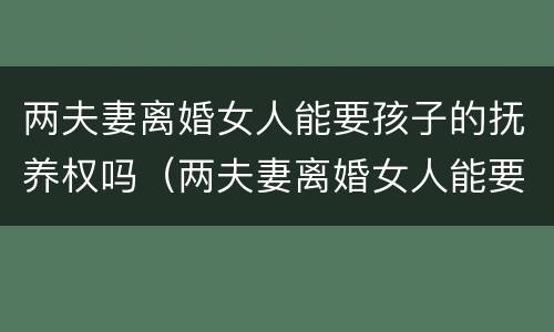 两夫妻离婚女人能要孩子的抚养权吗（两夫妻离婚女人能要孩子的抚养权吗知乎）