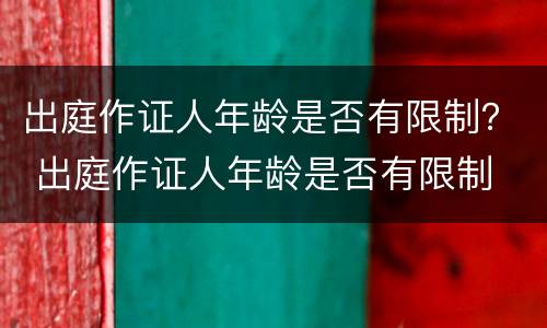出庭作证人年龄是否有限制？ 出庭作证人年龄是否有限制