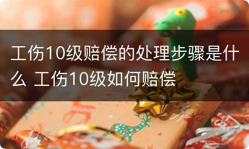工伤10级赔偿的处理步骤是什么 工伤10级如何赔偿