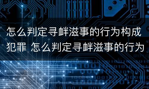 怎么判定寻衅滋事的行为构成犯罪 怎么判定寻衅滋事的行为构成犯罪行为