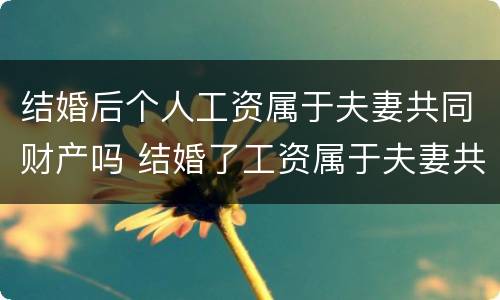 结婚后个人工资属于夫妻共同财产吗 结婚了工资属于夫妻共同财产吗