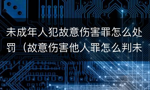 未成年人犯故意伤害罪怎么处罚（故意伤害他人罪怎么判未成年）