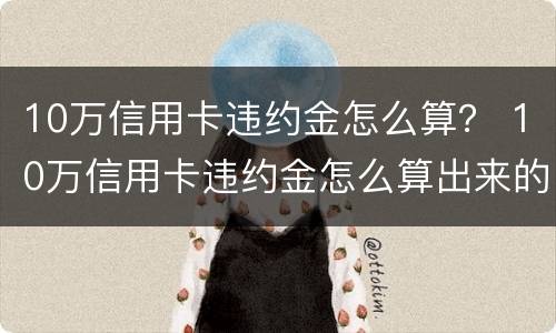 10万信用卡违约金怎么算？ 10万信用卡违约金怎么算出来的