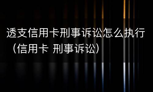 透支信用卡刑事诉讼怎么执行（信用卡 刑事诉讼）
