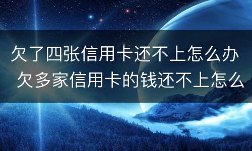 欠了四张信用卡还不上怎么办 欠多家信用卡的钱还不上怎么办