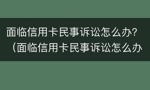 面临信用卡民事诉讼怎么办？（面临信用卡民事诉讼怎么办呢）