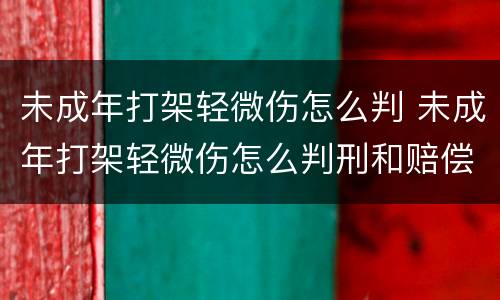 未成年打架轻微伤怎么判 未成年打架轻微伤怎么判刑和赔偿