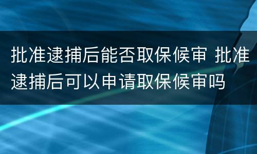 批准逮捕后能否取保候审 批准逮捕后可以申请取保候审吗