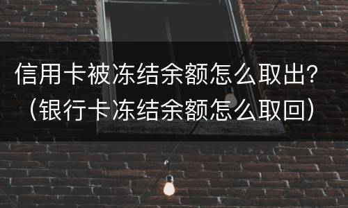 信用卡被冻结余额怎么取出？（银行卡冻结余额怎么取回）