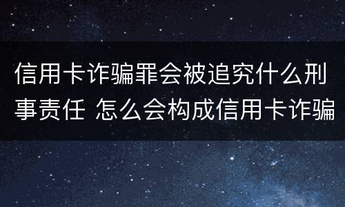 信用卡诈骗罪会被追究什么刑事责任 怎么会构成信用卡诈骗罪