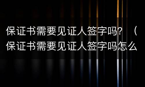 保证书需要见证人签字吗？（保证书需要见证人签字吗怎么写）