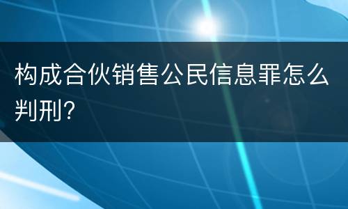 构成合伙销售公民信息罪怎么判刑?