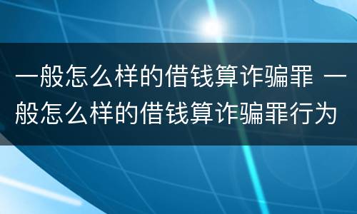 一般怎么样的借钱算诈骗罪 一般怎么样的借钱算诈骗罪行为