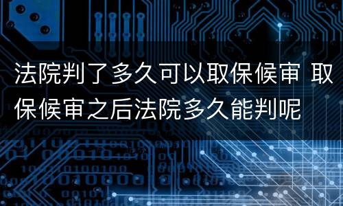 法院判了多久可以取保候审 取保候审之后法院多久能判呢