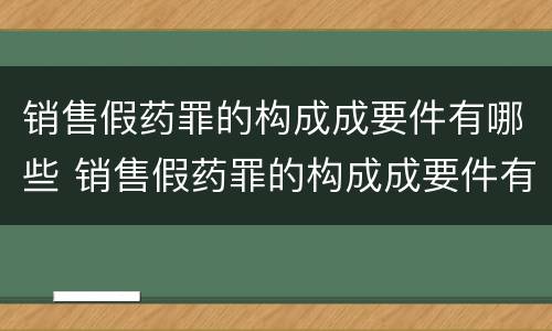 销售假药罪的构成成要件有哪些 销售假药罪的构成成要件有哪些条件