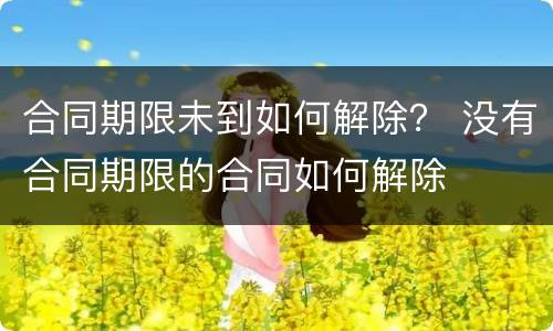 合同期限未到如何解除？ 没有合同期限的合同如何解除