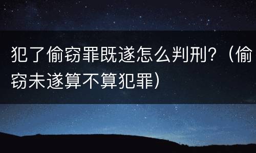 犯了偷窃罪既遂怎么判刑?（偷窃未遂算不算犯罪）