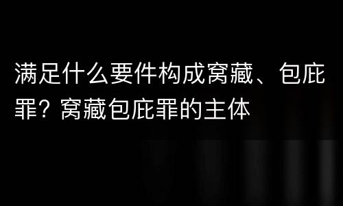 满足什么要件构成窝藏、包庇罪? 窝藏包庇罪的主体