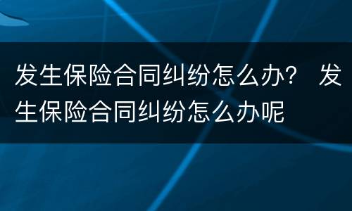 发生保险合同纠纷怎么办？ 发生保险合同纠纷怎么办呢