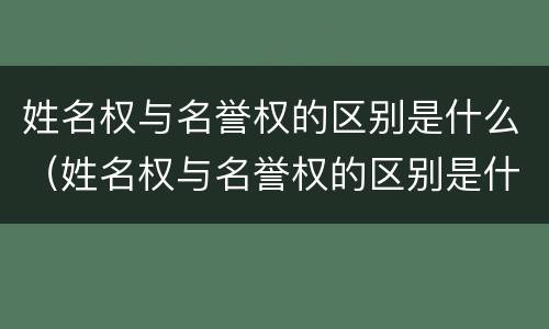 姓名权与名誉权的区别是什么（姓名权与名誉权的区别是什么意思）