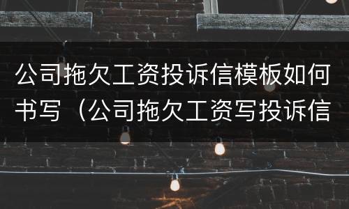公司拖欠工资投诉信模板如何书写（公司拖欠工资写投诉信的范文）
