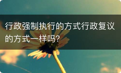 行政强制执行的方式行政复议的方式一样吗？
