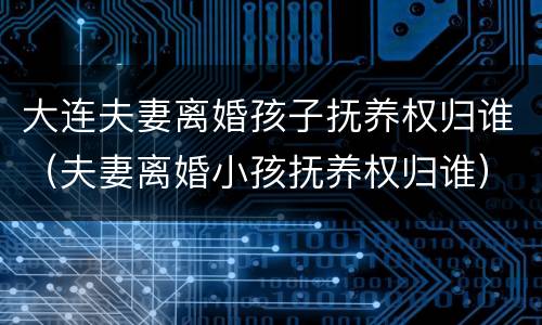 大连夫妻离婚孩子抚养权归谁（夫妻离婚小孩抚养权归谁）