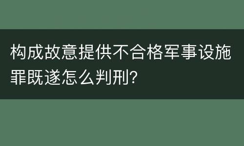 构成故意提供不合格军事设施罪既遂怎么判刑？