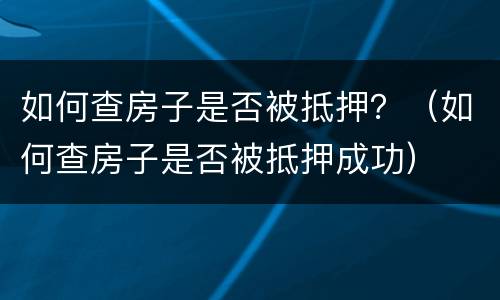 如何查房子是否被抵押？（如何查房子是否被抵押成功）