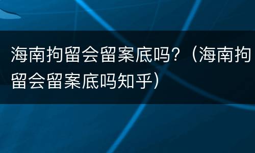 海南拘留会留案底吗?（海南拘留会留案底吗知乎）