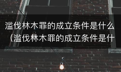 滥伐林木罪的成立条件是什么（滥伐林木罪的成立条件是什么）