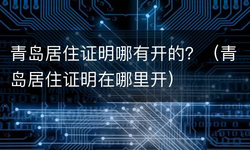 青岛居住证明哪有开的？（青岛居住证明在哪里开）