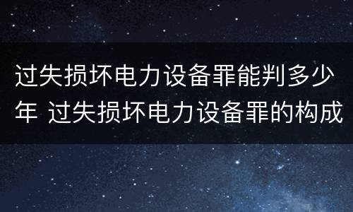 过失损坏电力设备罪能判多少年 过失损坏电力设备罪的构成要件