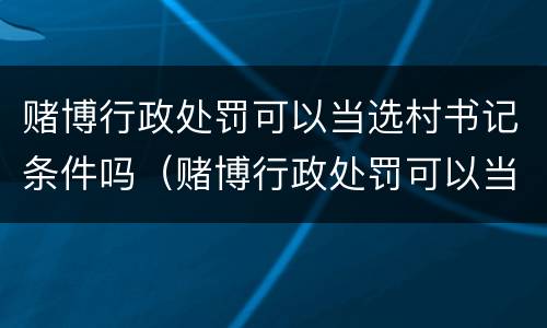 赌博行政处罚可以当选村书记条件吗（赌博行政处罚可以当选村书记条件吗视频）