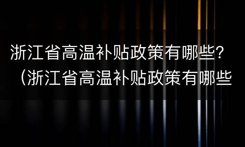浙江省高温补贴政策有哪些？（浙江省高温补贴政策有哪些文件）