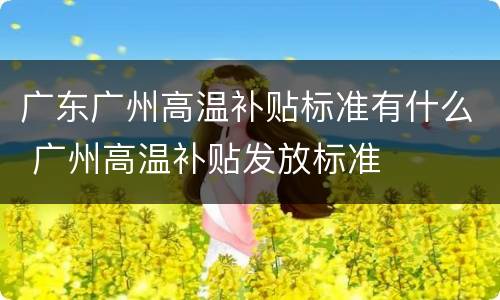 广东广州高温补贴标准有什么 广州高温补贴发放标准