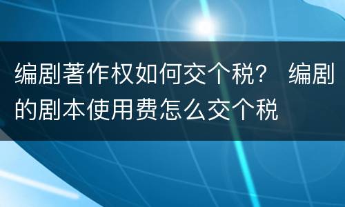 编剧著作权如何交个税？ 编剧的剧本使用费怎么交个税