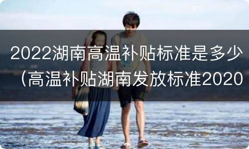 2022湖南高温补贴标准是多少（高温补贴湖南发放标准2020）