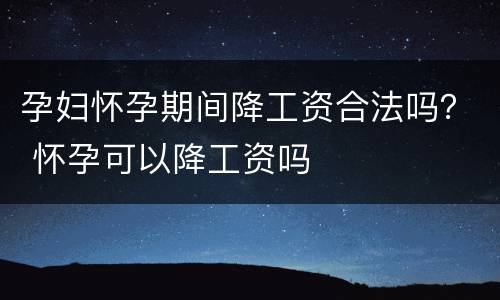 孕妇怀孕期间降工资合法吗？ 怀孕可以降工资吗