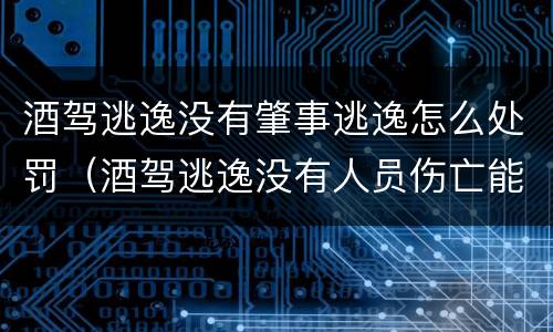 酒驾逃逸没有肇事逃逸怎么处罚（酒驾逃逸没有人员伤亡能判多少年）