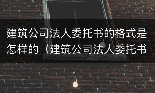 建筑公司法人委托书的格式是怎样的（建筑公司法人委托书范本）
