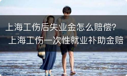 上海工伤后失业金怎么赔偿？ 上海工伤一次性就业补助金赔偿标准