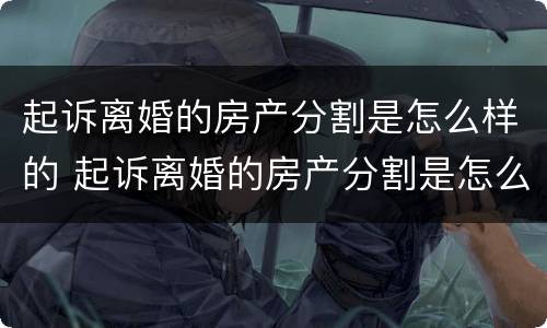 起诉离婚的房产分割是怎么样的 起诉离婚的房产分割是怎么样的呢