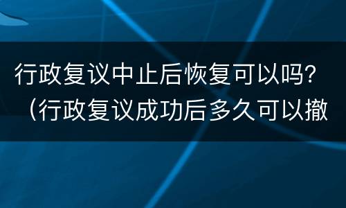 行政复议中止后恢复可以吗？（行政复议成功后多久可以撤销）