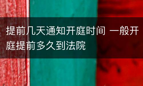 提前几天通知开庭时间 一般开庭提前多久到法院