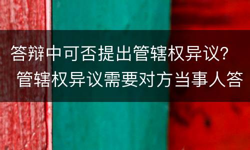 答辩中可否提出管辖权异议？ 管辖权异议需要对方当事人答辩吗