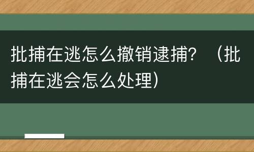 批捕在逃怎么撤销逮捕？（批捕在逃会怎么处理）